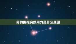 男的拥抱突然用力是什么原因，男人拥抱很用力证明什么