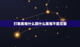 打春属相什么跟什么属相不能见面，立春对不同属相都有哪些禁忌？