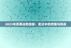 2023年周易运势测算：变迁中的把握与挑战