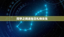 同学之间送生日礼物女生，送学什么生日礼物比较好？