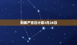 剖腹产吉日计算3月26日，求剖腹产良辰吉日，高分！