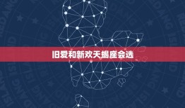 旧爱和新欢天蝎座会选，旧爱和新欢，这四大星座会如何选择？