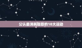 公认最消耗脂肪的10大运动(图)，四大最消耗脂肪的运动有哪些？