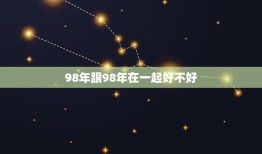 98年跟98年在一起好不好，98年2个属虎的在一起合适吗？