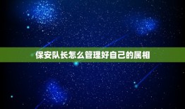 保安队长怎么管理好自己的属相，作为一名保安队长应怎样带好保安队伍？您有