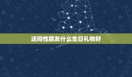 送同性朋友什么生日礼物好，送同性朋友一般送什么礼物比较好