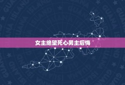 女主绝望死心男主后悔，求推荐女主被男主伤害了绝望离开，男主后悔的古言，