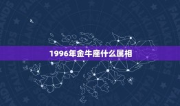 1996年金牛座什么属相，96年属鼠的是什么星座