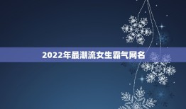 2022年最潮流女生霸气网名，2023年最拽的网名女生