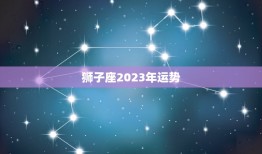 狮子座2023年运势(财运亨通事业顺利爱情甜蜜)