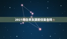 2021年白羊女跟前任复合吗，和白羊座的人分手后复合的可能性大吗？