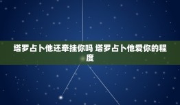 塔罗占卜他还牵挂你吗 塔罗占卜他爱你的程度