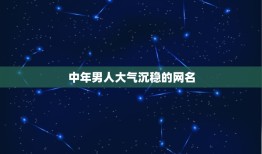 中年男人大气沉稳的网名，大气沉稳的网名男人用