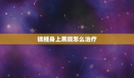 锦鲤身上黑斑怎么治疗，锦鲤黑斑病怎么治疗有效