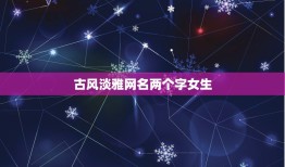 古风淡雅网名两个字女生，女生好听的名字网名古风两个字