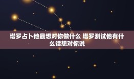 塔罗占卜他最想对你做什么 塔罗测试他有什么话想对你说