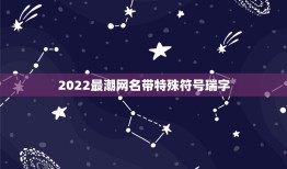 2022最潮网名带特殊符号瑞字，2023最火的网名带特殊符号2023最火特殊符号游戏名字