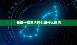 我留一扇三合四七有什么属相，四七前后来，各忙各事靠节日三合亥出巳相连是