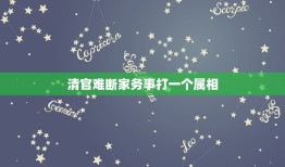 清官难断家务事打一个属相，清官难断家务事什么意思……指的是那个生肖