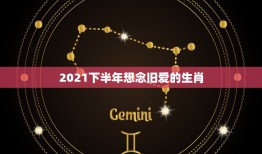 2021下半年想念旧爱的生肖，2021年哪几个生肖得到前任的纠缠？