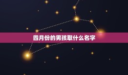 四月份的男孩取什么名字，2013年农历4月份出生的男孩叫什么名字好