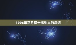 1996年正月初十出生人的命运，农历1996年 正月初十是什么命？