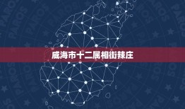 威海市十二属相街辣庄，想知道: 威海市十二属属相街在哪？