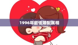 1996年最佳婚配属相(揭秘哪些属相最配)