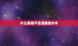 什么属相不合适摆放水牛，家居风水什么属相摆什么吉祥物怎么办有贵人缘分