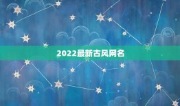 2022最新古风网名，2023最新昵称古风女生名四个字