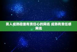 男人成熟稳重有责任心的网名 成熟有责任感网名