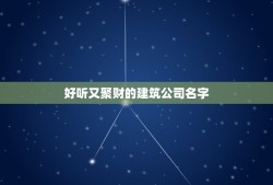 好听又聚财的建筑公司名字，好听的建筑公司名字大全2023年