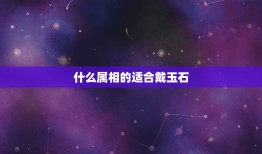 什么属相的适合戴玉石，属什么的适合带白玉？