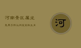 河南景区属龙免票引热议，网友笑称：生肖也成旅游通行证？