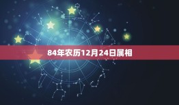 84年农历12月24日属相，腊月二十四黄历吉利吗