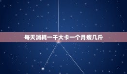 每天消耗一千大卡一个月瘦几斤，如果我一天消耗1000千卡一个月能减多少