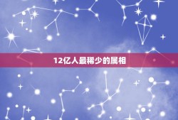 12亿人最稀少的属相，一个人有一个，全国12亿人只有12个，这个东西是