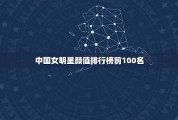 中国女明星颜值排行榜前100名，中国女星颜值排名榜前50名