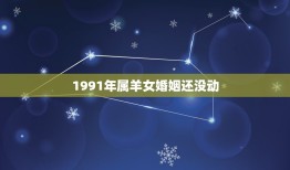 1991年属羊女婚姻还没动，1991年属羊女的婚姻