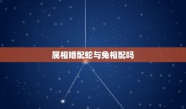 属相婚配蛇与兔相配吗，属蛇和属兔的相配吗