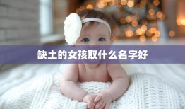 缺土的女孩取什么名字好(如何为缺土的女孩取一个美好的名字)