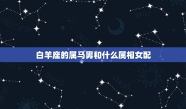 白羊座的属马男和什么属相女配，女属马白羊座和什么属相星座男最合适