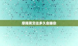 摩羯男交往多久会睡你，摩羯男会睡一个不爱的人吗