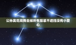 公孙离花间舞去掉所有服装不遮挡没有小爱心，公孙离新皮肤去掉所有的衣服