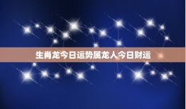 生肖龙今日运势属龙人今日财运，属龙人今日财运和运势