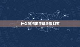 什么属相随手拿金银财宝，金银财宝随手拿指哪个生肖？