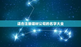 适合注册建材公司的名字大全，想注册一个公司的名字大全我想启个名建材公司