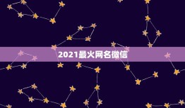 2021最火网名微信，2021年微信昵称女霸气有哪些？