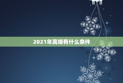 2021年离婚有什么条件，2021年1月1日婚姻法离婚条件