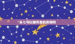 头七可以睡死者的房间吗，头七家里不能住人真的吗头七供饭的规矩